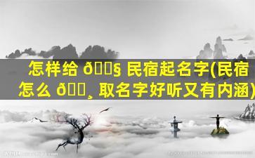 怎样给 🐧 民宿起名字(民宿怎么 🕸 取名字好听又有内涵)